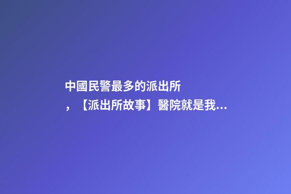 中國民警最多的派出所，【派出所故事】醫院就是我們始終堅守的“高地”-第1張-觀點-玄機派